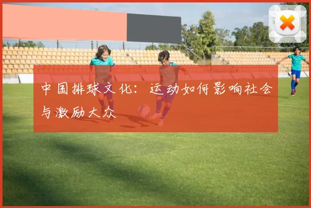 中国排球文化：运动如何影响社会与激励大众