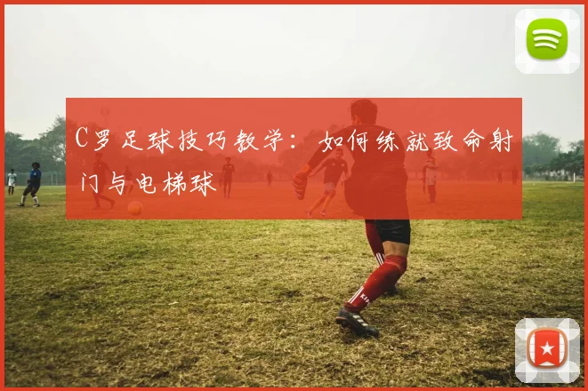 C罗足球技巧教学:如何练就致命射门与电梯球