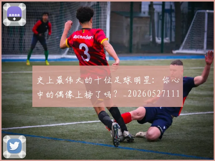 史上最伟大的十位足球明星：你心中的偶像上榜了吗？_20260527111815