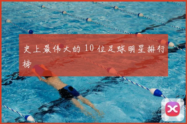 史上最伟大的 10 位足球明星排行榜