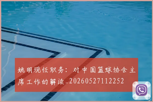 姚明现任职务：对中国篮球协会主席工作的解读_20260527112252