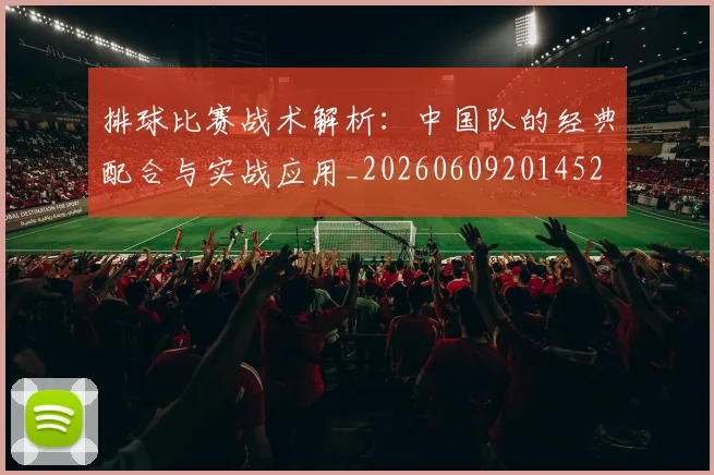排球比赛战术解析:中国队的经典配合与实战应用_20260609201452