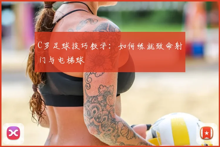C罗足球技巧教学：如何练就致命射门与电梯球