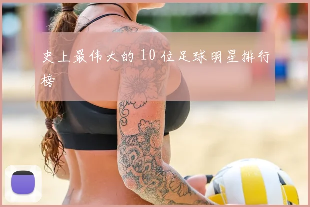 史上最伟大的 10 位足球明星排行榜