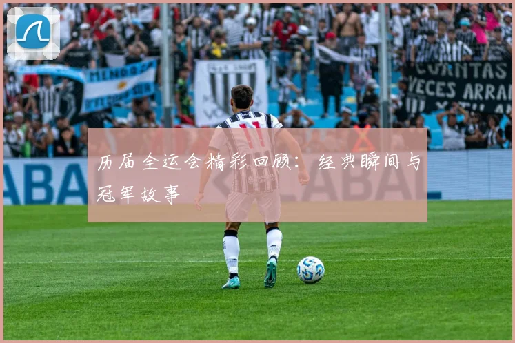 历届全运会精彩回顾：经典瞬间与冠军故事