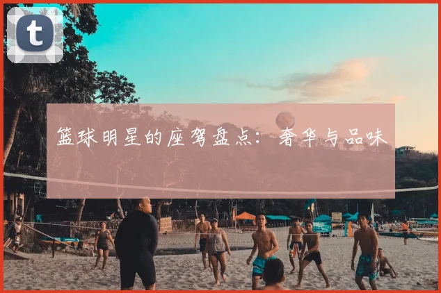 篮球明星的座驾盘点：奢华与品味