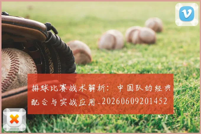 排球比赛战术解析:中国队的经典配合与实战应用_20260609201452