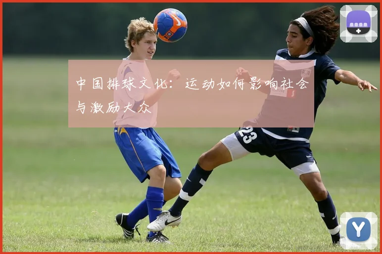 中国排球文化:运动如何影响社会与激励大众