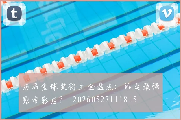历届金球奖得主全盘点：谁是最强影帝影后？_20260527111815