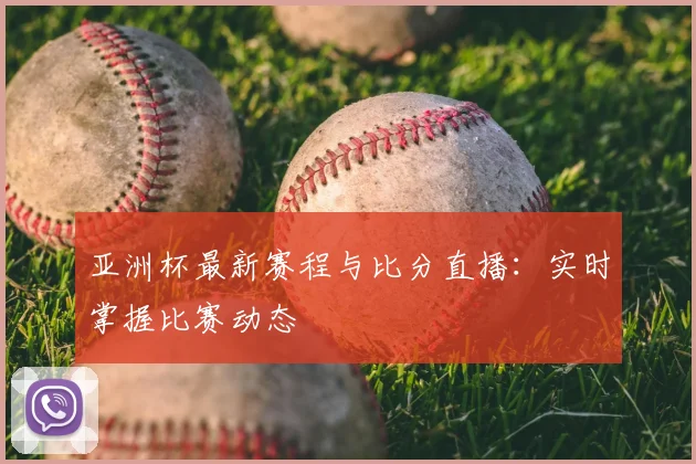 亚洲杯最新赛程与比分直播：实时掌握比赛动态