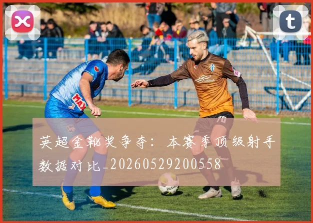 英超金靴奖争夺：本赛季顶级射手数据对比_20260529200558