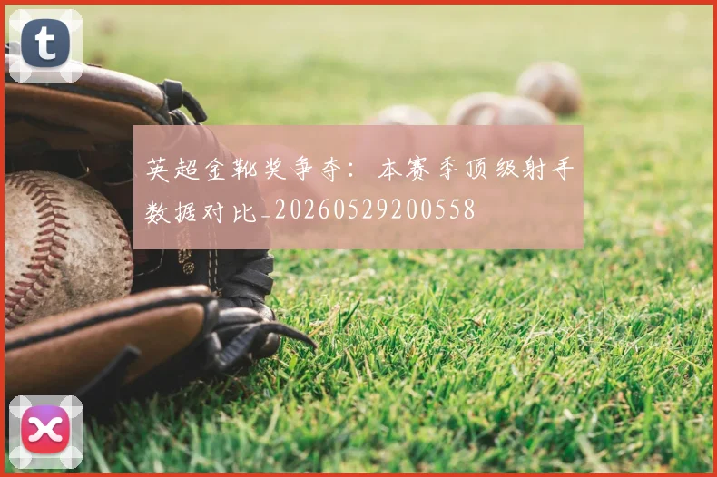 英超金靴奖争夺：本赛季顶级射手数据对比_20260529200558