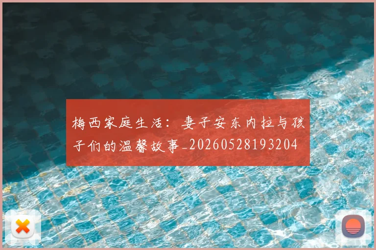 梅西家庭生活：妻子安东内拉与孩子们的温馨故事_20260528193204
