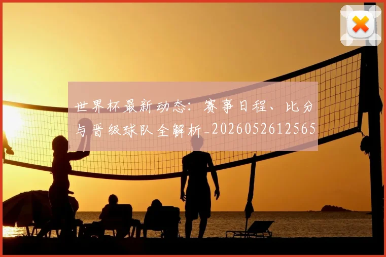 世界杯最新动态:赛事日程、比分与晋级球队全解析_20260526125656
