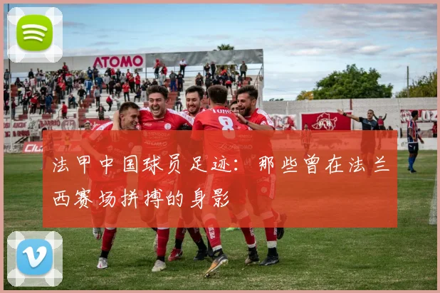 法甲中国球员足迹：那些曾在法兰西赛场拼搏的身影